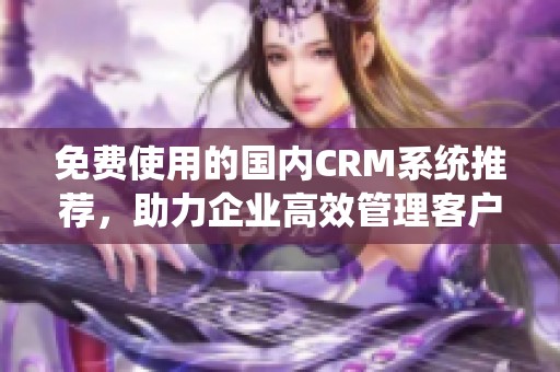 免费使用的国内CRM系统推荐，助力企业高效管理客户数据