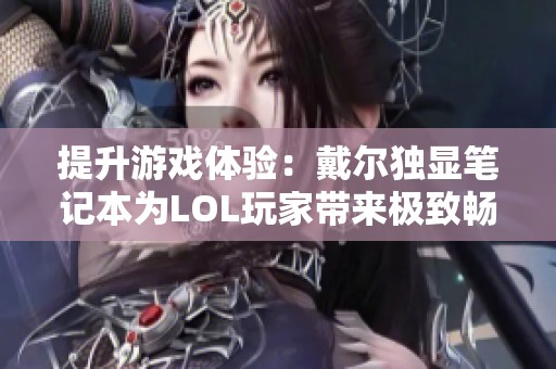 提升游戏体验：戴尔独显笔记本为LOL玩家带来极致畅快感受