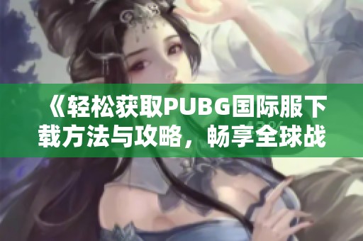 《轻松获取PUBG国际服下载方法与攻略，畅享全球战场》