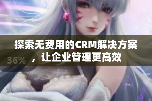 探索无费用的CRM解决方案，让企业管理更高效