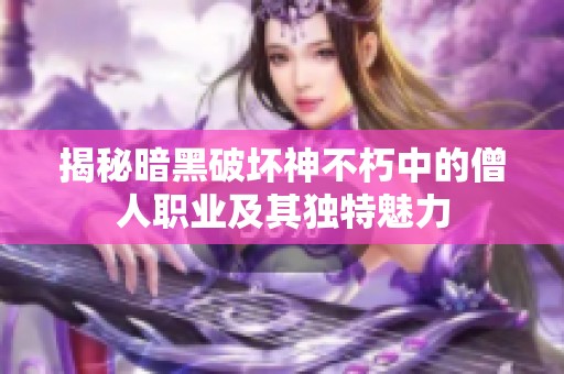 揭秘暗黑破坏神不朽中的僧人职业及其独特魅力