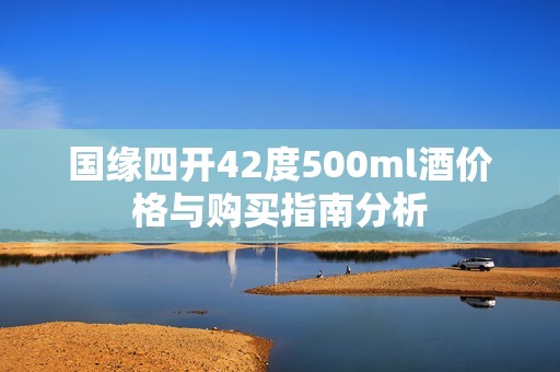 国缘四开42度500ml酒价格与购买指南分析