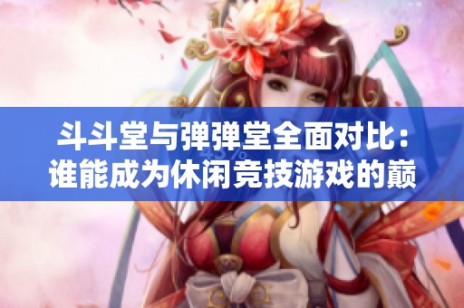 斗斗堂与弹弹堂全面对比：谁能成为休闲竞技游戏的巅峰之作