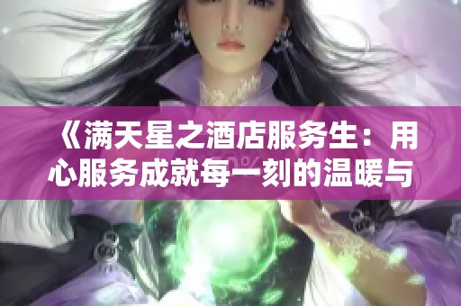 《满天星之酒店服务生：用心服务成就每一刻的温暖与精彩》