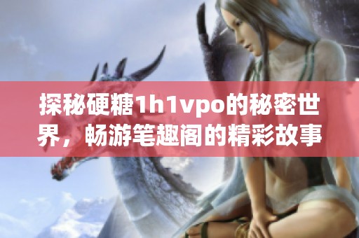 探秘硬糖1h1vpo的秘密世界，畅游笔趣阁的精彩故事