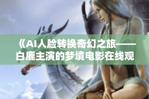 《AI人脸转换奇幻之旅——白鹿主演的梦境电影在线观影体验》