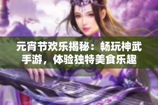 元宵节欢乐揭秘：畅玩神武手游，体验独特美食乐趣