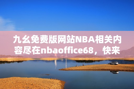 九幺免费版网站NBA相关内容尽在nbaoffice68，快来了解更多吧！