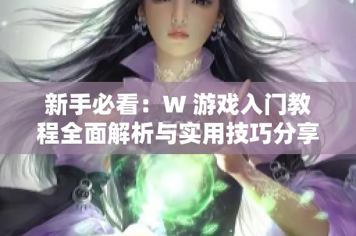 新手必看：W 游戏入门教程全面解析与实用技巧分享