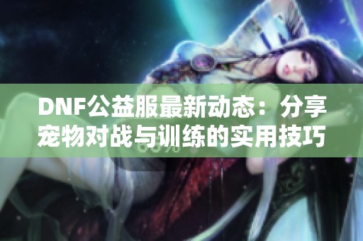 DNF公益服最新动态：分享宠物对战与训练的实用技巧和推荐