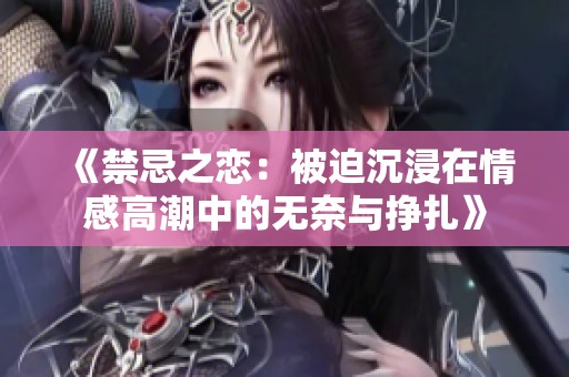 《禁忌之恋：被迫沉浸在情感高潮中的无奈与挣扎》