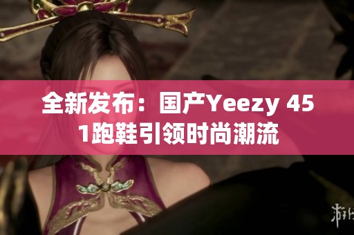 全新发布：国产Yeezy 451跑鞋引领时尚潮流