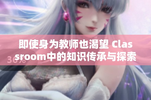 即使身为教师也渴望 Classroom中的知识传承与探索