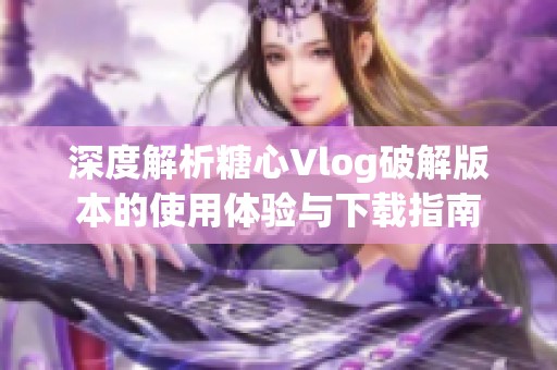 深度解析糖心Vlog破解版本的使用体验与下载指南