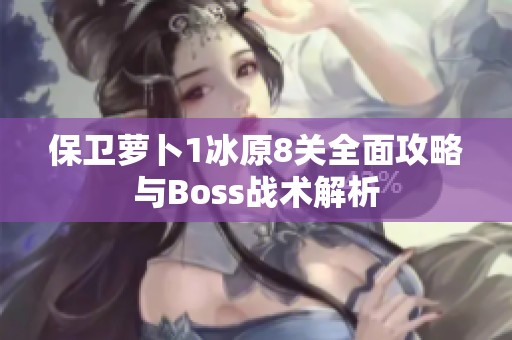 保卫萝卜1冰原8关全面攻略与Boss战术解析