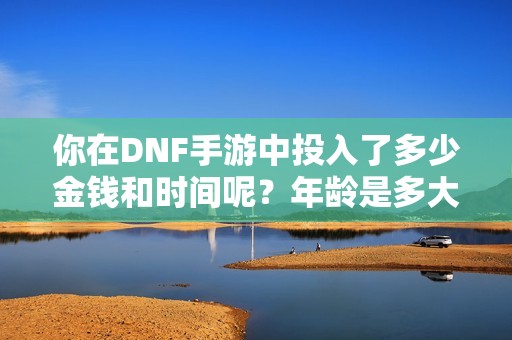 你在DNF手游中投入了多少金钱和时间呢？年龄是多大呢？