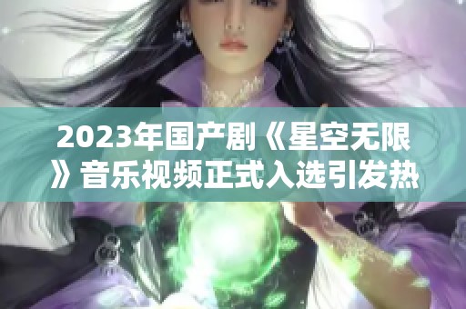 2023年国产剧《星空无限》音乐视频正式入选引发热议