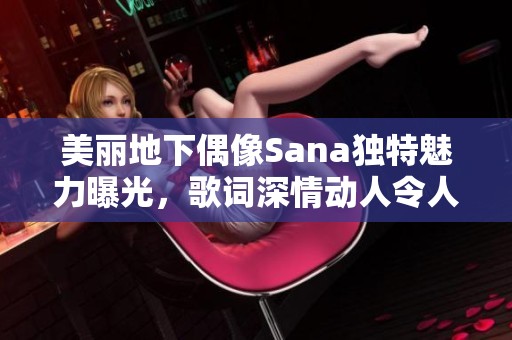 美丽地下偶像Sana独特魅力曝光，歌词深情动人令人陶醉