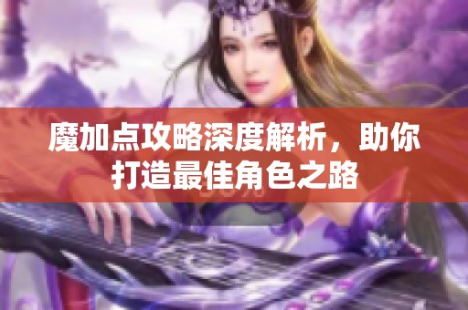 魔加点攻略深度解析，助你打造最佳角色之路