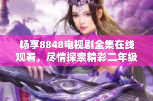 畅享8848电视剧全集在线观看，尽情探索精彩二年级故事