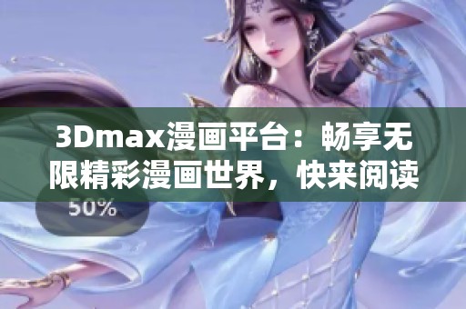 3Dmax漫画平台：畅享无限精彩漫画世界，快来阅读吧