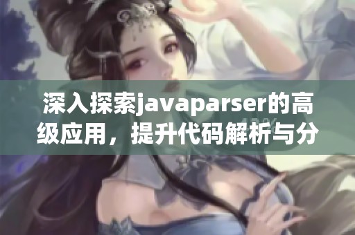 深入探索javaparser的高级应用，提升代码解析与分析技能