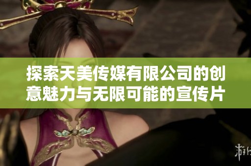 探索天美传媒有限公司的创意魅力与无限可能的宣传片