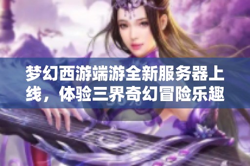 梦幻西游端游全新服务器上线，体验三界奇幻冒险乐趣