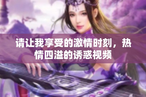 请让我享受的激情时刻，热情四溢的诱惑视频