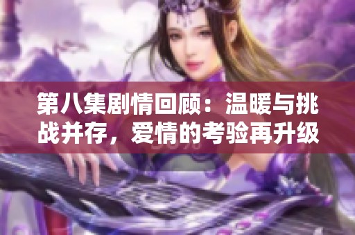 第八集剧情回顾：温暖与挑战并存，爱情的考验再升级