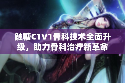 触糖C1V1骨科技术全面升级，助力骨科治疗新革命