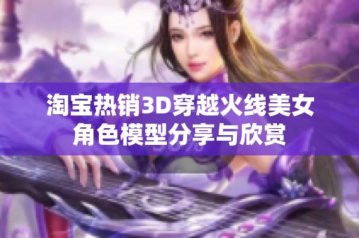 淘宝热销3D穿越火线美女角色模型分享与欣赏