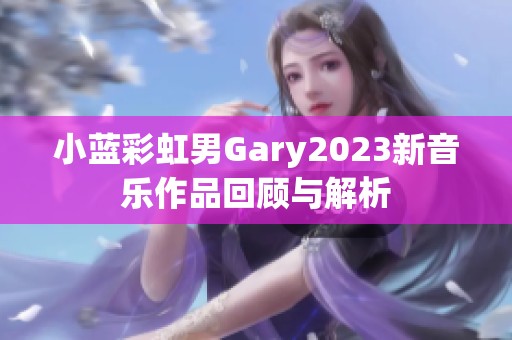 小蓝彩虹男Gary2023新音乐作品回顾与解析