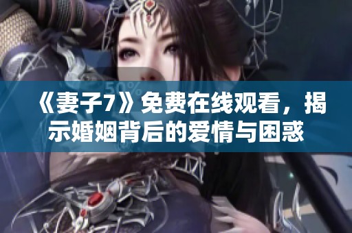 《妻子7》免费在线观看，揭示婚姻背后的爱情与困惑