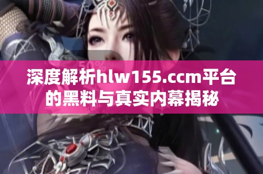 深度解析hlw155.ccm平台的黑料与真实内幕揭秘