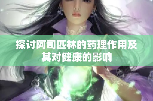 探讨阿司匹林的药理作用及其对健康的影响