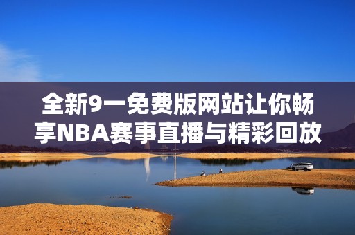 全新9一免费版网站让你畅享NBA赛事直播与精彩回放