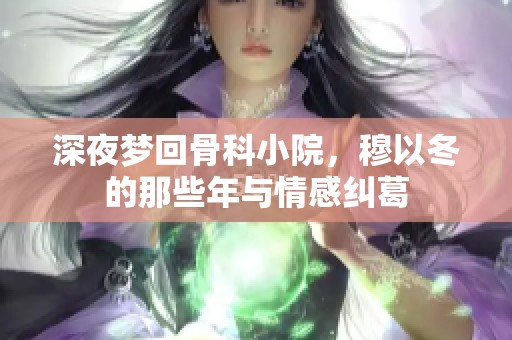 深夜梦回骨科小院，穆以冬的那些年与情感纠葛