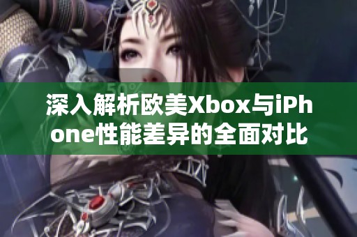 深入解析欧美Xbox与iPhone性能差异的全面对比