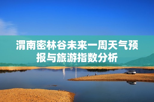 渭南密林谷未来一周天气预报与旅游指数分析