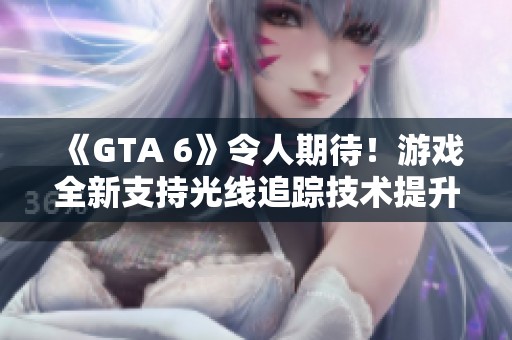 《GTA 6》令人期待！游戏全新支持光线追踪技术提升视觉体验