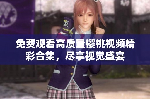 免费观看高质量樱桃视频精彩合集，尽享视觉盛宴