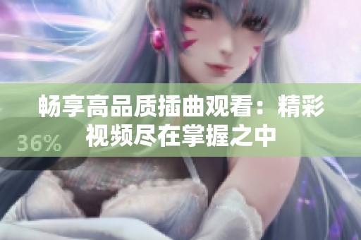 畅享高品质插曲观看：精彩视频尽在掌握之中