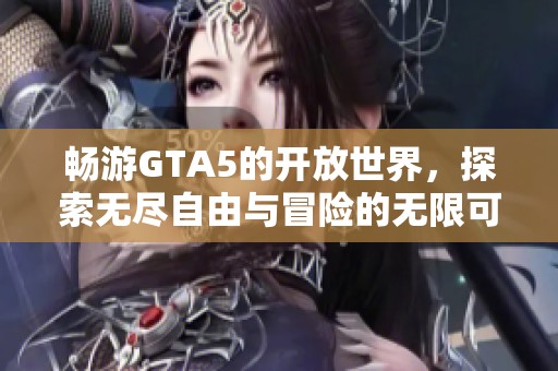 畅游GTA5的开放世界，探索无尽自由与冒险的无限可能