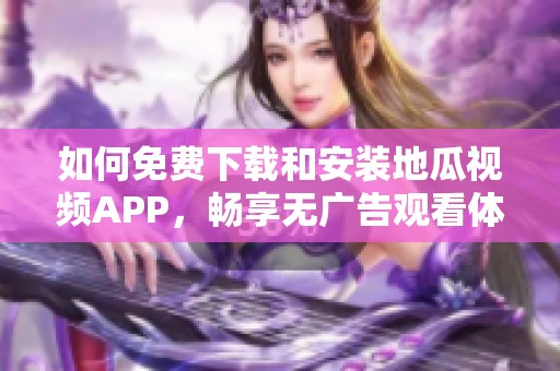 如何免费下载和安装地瓜视频APP，畅享无广告观看体验