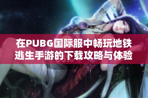 在PUBG国际服中畅玩地铁逃生手游的下载攻略与体验分享