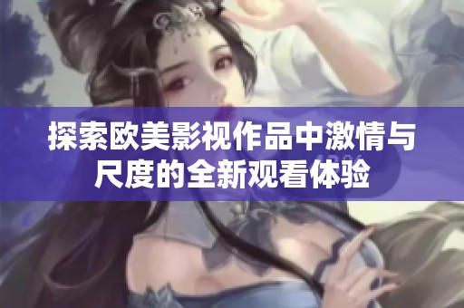 探索欧美影视作品中激情与尺度的全新观看体验