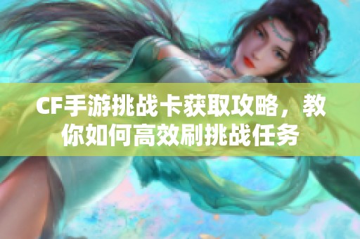 CF手游挑战卡获取攻略，教你如何高效刷挑战任务