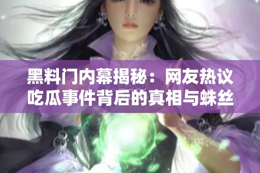 黑料门内幕揭秘：网友热议吃瓜事件背后的真相与蛛丝马迹