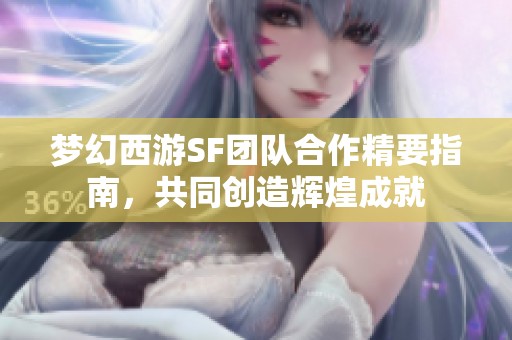 梦幻西游SF团队合作精要指南，共同创造辉煌成就